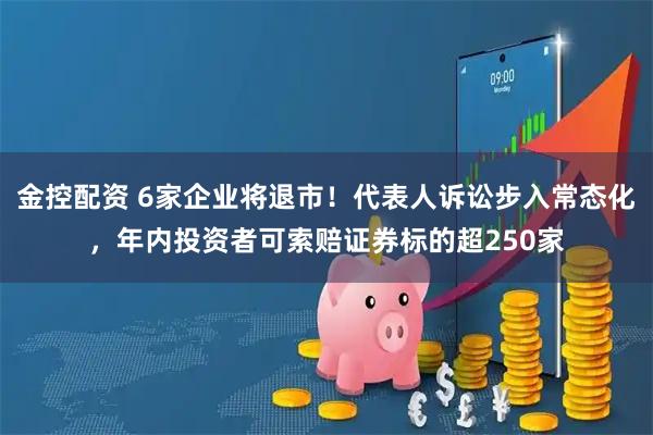 金控配资 6家企业将退市!代表人诉讼步入常态化,年内投资者可索赔证券标的超250家