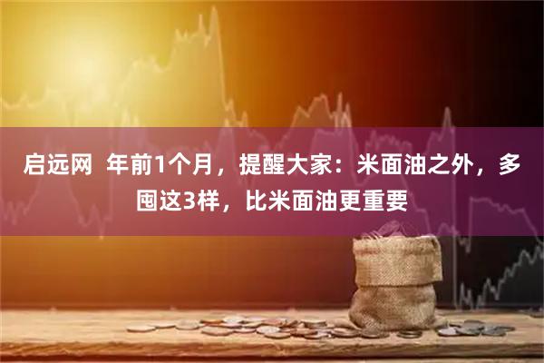 启远网 年前1个月,提醒大家:米面油之外,多囤这3样,比米面油更重要