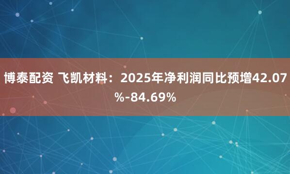 博泰配资 飞凯材料:2025年净利润同比预增42.07%-84.69%