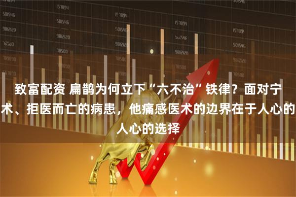 致富配资 扁鹊为何立下“六不治”铁律？面对宁信巫术、拒医而亡的病患，他痛感医术的边界在于人心的选择