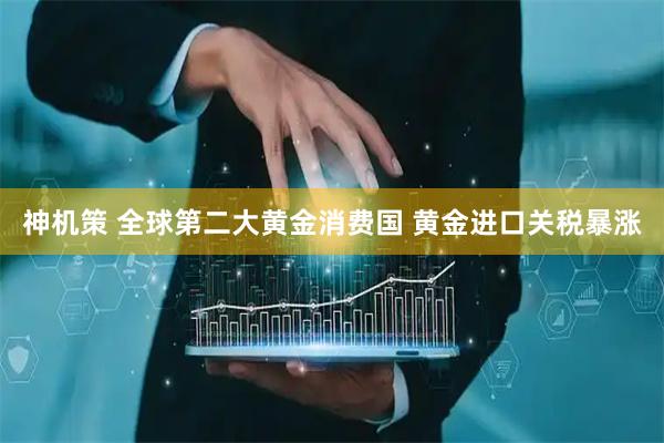 神机策 全球第二大黄金消费国 黄金进口关税暴涨