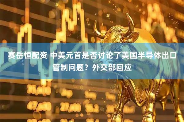赛岳恒配资 中美元首是否讨论了美国半导体出口管制问题？外交部回应