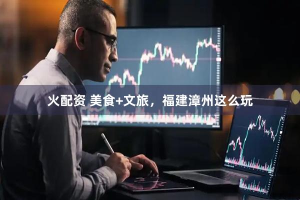 火配资 美食+文旅,福建漳州这么玩