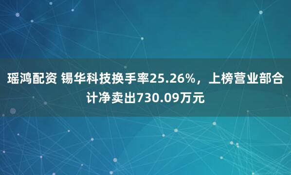 瑶鸿配资 锡华科技换手率25.26%,上榜营业部合计净卖出730.09万元